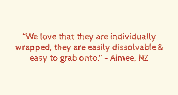 We love that they are individually wrapped, they are easily dissolvable & easy to grab onto.”Aimee, NZ